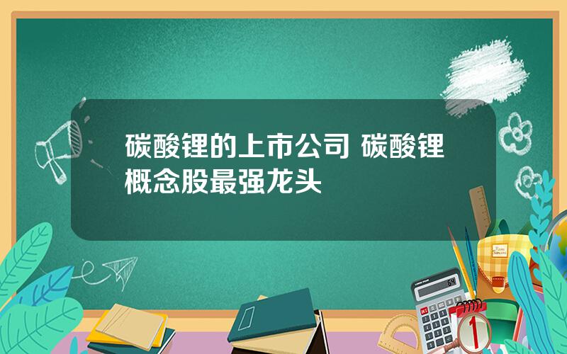 碳酸锂的上市公司 碳酸锂概念股最强龙头